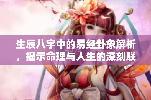 生辰八字中的易经卦象解析，揭示命理与人生的深刻联系