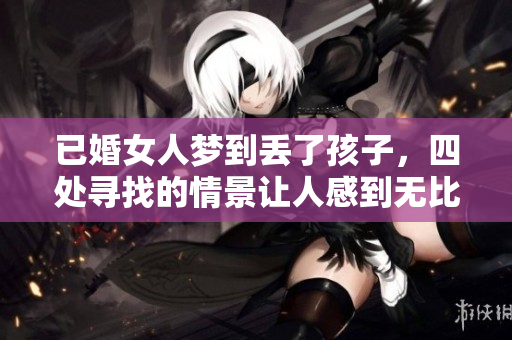 已婚女人梦到丢了孩子，四处寻找的情景让人感到无比心痛