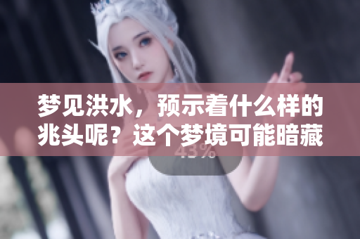 梦见洪水，预示着什么样的兆头呢？这个梦境可能暗藏的含义有哪些呢？