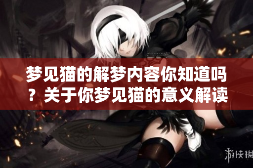 梦见猫的解梦内容你知道吗？关于你梦见猫的意义解读让人深思