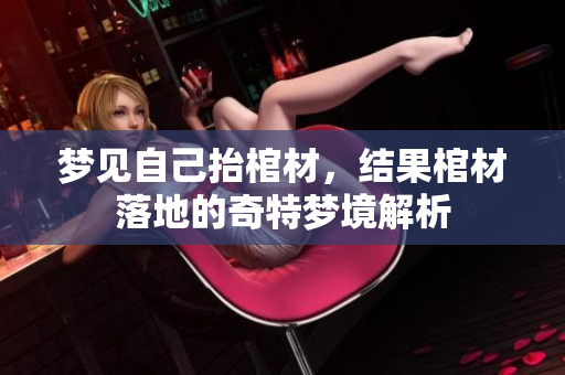 梦见自己抬棺材，结果棺材落地的奇特梦境解析