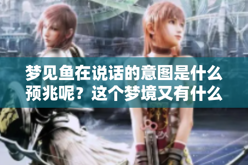 梦见鱼在说话的意图是什么预兆呢？这个梦境又有什么特别的含义？