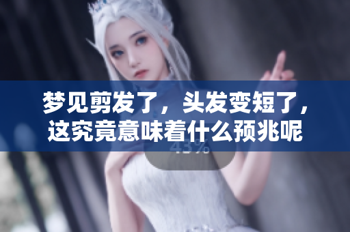 梦见剪发了，头发变短了，这究竟意味着什么预兆呢