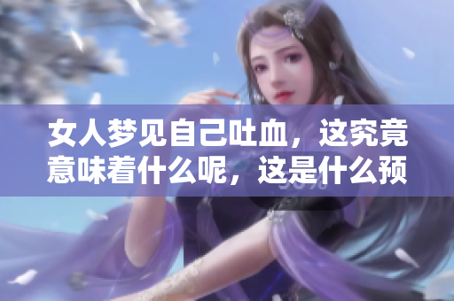 女人梦见自己吐血，这究竟意味着什么呢，这是什么预兆呢