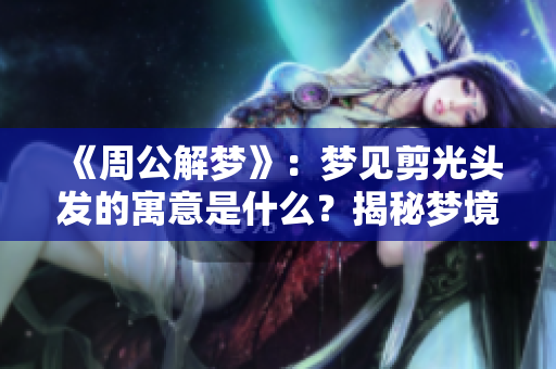 《周公解梦》：梦见剪光头发的寓意是什么？揭秘梦境背后的含义！