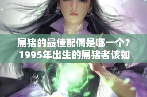 属猪的最佳配偶是哪一个？1995年出生的属猪者该如何选择伴侣呢？