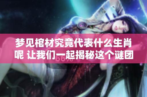 梦见棺材究竟代表什么生肖呢 让我们一起揭秘这个谜团