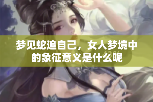 梦见蛇追自己，女人梦境中的象征意义是什么呢