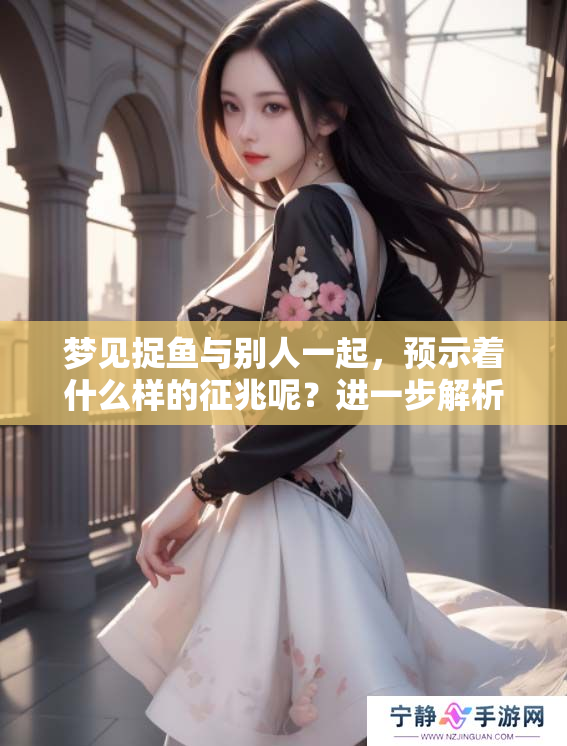 梦见捉鱼与别人一起，预示着什么样的征兆呢？进一步解析梦境深意。