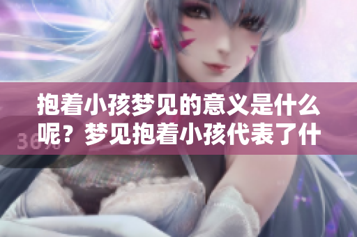 抱着小孩梦见的意义是什么呢？梦见抱着小孩代表了什么呢？