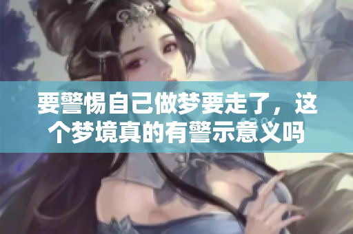 要警惕自己做梦要走了，这个梦境真的有警示意义吗
