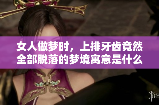 女人做梦时，上排牙齿竟然全部脱落的梦境寓意是什么呢