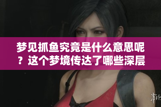 梦见抓鱼究竟是什么意思呢？这个梦境传达了哪些深层次的含义呢？