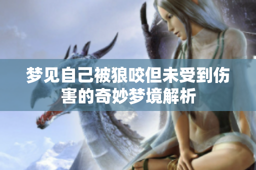 梦见自己被狼咬但未受到伤害的奇妙梦境解析