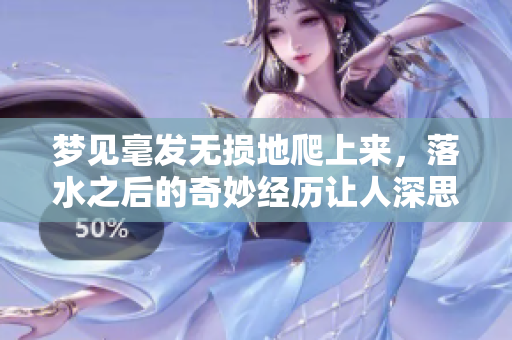 梦见毫发无损地爬上来，落水之后的奇妙经历让人深思