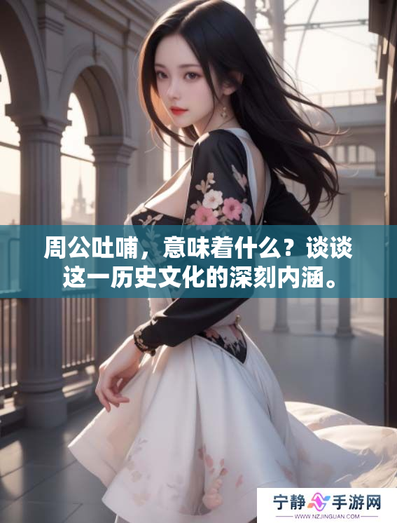 周公吐哺，意味着什么？谈谈这一历史文化的深刻内涵。