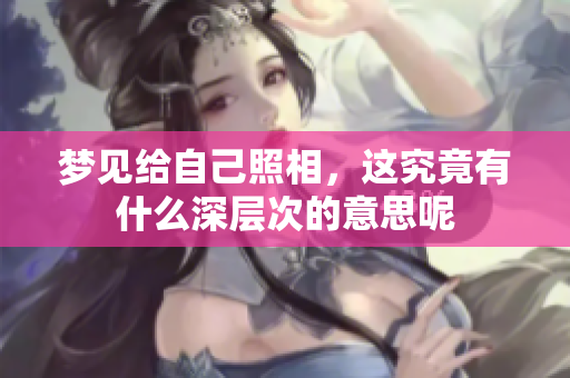 梦见给自己照相，这究竟有什么深层次的意思呢