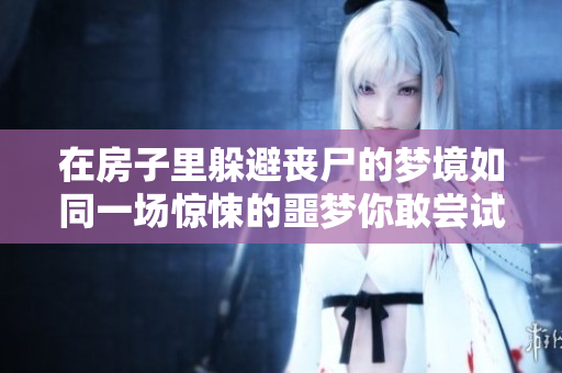 在房子里躲避丧尸的梦境如同一场惊悚的噩梦你敢尝试吗