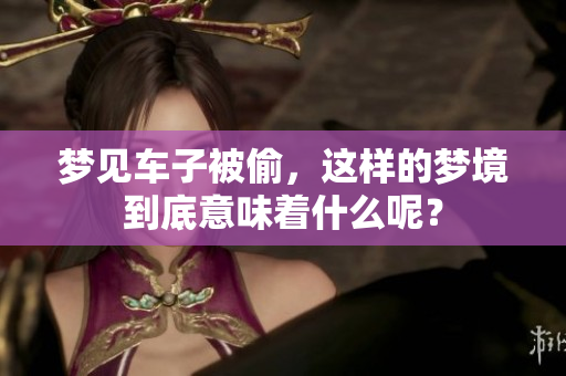 梦见车子被偷，这样的梦境到底意味着什么呢？