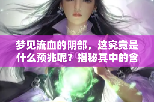 梦见流血的**，这究竟是什么预兆呢？揭秘其中的含义和象征。
