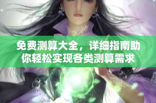免费测算大全，详细指南助你轻松实现各类测算需求