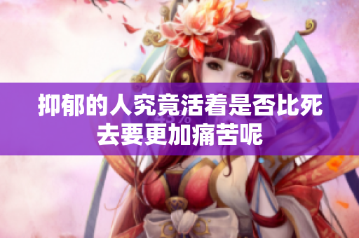 抑郁的人究竟活着是否比死去要更加痛苦呢