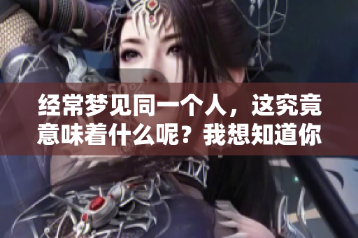 经常梦见同一个人，这究竟意味着什么呢？我想知道你是否有类似的经历。