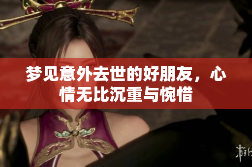 梦见意外去世的好朋友，心情无比沉重与惋惜