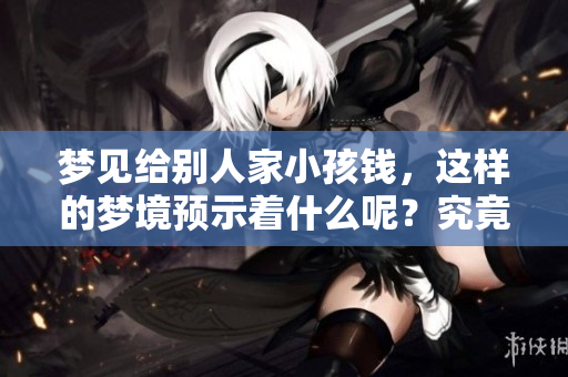 梦见给别人家小孩钱，这样的梦境预示着什么呢？究竟好不好呢？