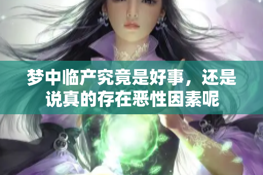 梦中临产究竟是好事，还是说真的存在恶性因素呢