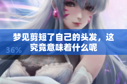 梦见剪短了自己的头发，这究竟意味着什么呢