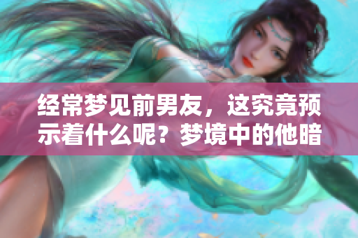 经常梦见前男友，这究竟预示着什么呢？梦境中的他暗示了哪些情感呢？