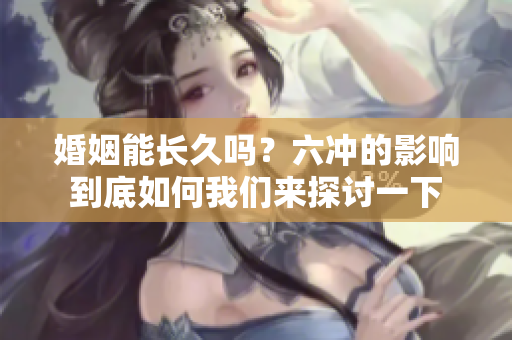 婚姻能长久吗？六冲的影响到底如何我们来探讨一下