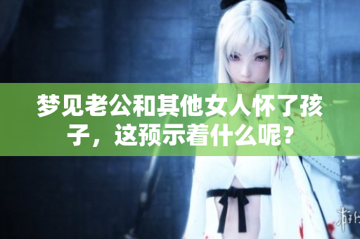 梦见老公和其他女人怀了孩子，这预示着什么呢？
