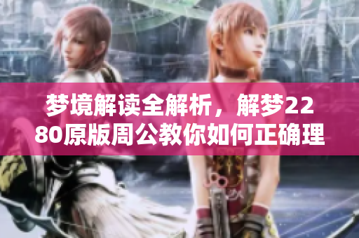 梦境解读全解析，解梦2280原版周公教你如何正确理解梦境
