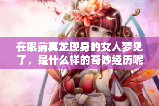 在眼前真龙现身的女人梦见了，是什么样的奇妙经历呢