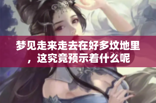 梦见走来走去在好多坟地里，这究竟预示着什么呢