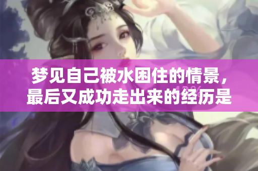 梦见自己被水困住的情景，最后又成功走出来的经历是怎样的呢