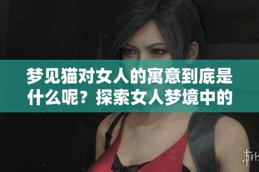 梦见猫对女人的寓意到底是什么呢？探索女人梦境中的猫的深层含义