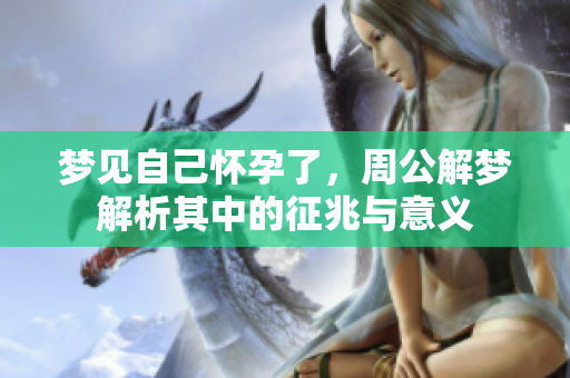 梦见自己怀孕了，周公解梦解析其中的征兆与意义