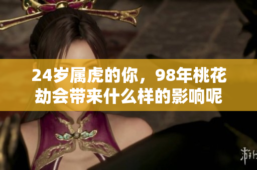 24岁属虎的你，98年桃花劫会带来什么样的影响呢