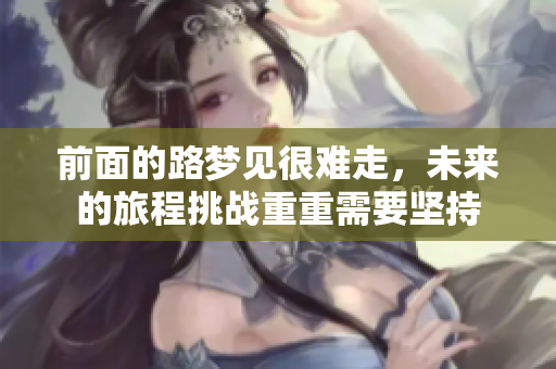 前面的路梦见很难走，未来的旅程挑战重重需要坚持