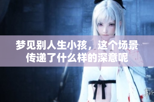 梦见别人生小孩，这个场景传递了什么样的深意呢