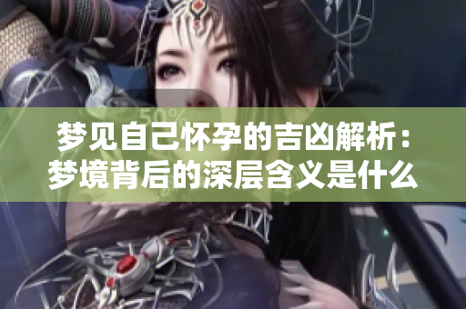 梦见自己怀孕的吉凶解析：梦境背后的深层含义是什么呢