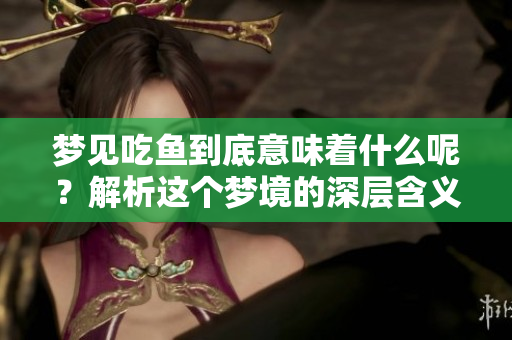 梦见吃鱼到底意味着什么呢？解析这个梦境的深层含义。