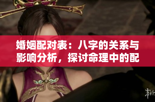 婚姻配对表：八字的关系与影响分析，探讨命理中的配对原则