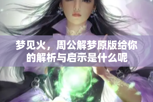 梦见火，周公解梦原版给你的解析与启示是什么呢