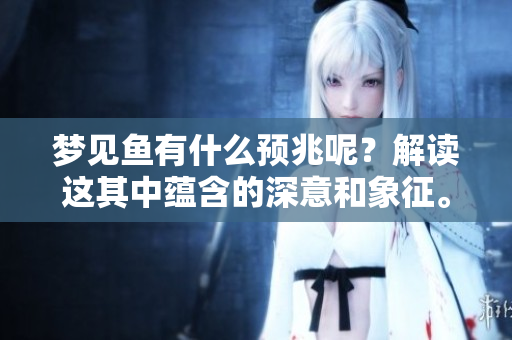 梦见鱼有什么预兆呢？解读这其中蕴含的深意和象征。