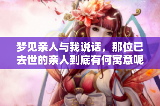 梦见亲人与我说话，那位已去世的亲人到底有何寓意呢