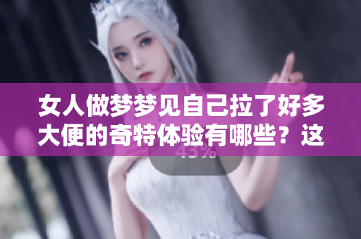 女人做梦梦见自己拉了好多大便的奇特体验有哪些？这是一种怎样的梦境呢？